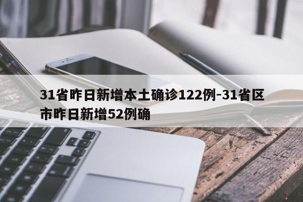 31省昨日新增本土确诊122例-31省区市昨日新增52例确