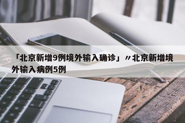 「北京新增9例境外输入确诊」〃北京新增境外输入病例5例