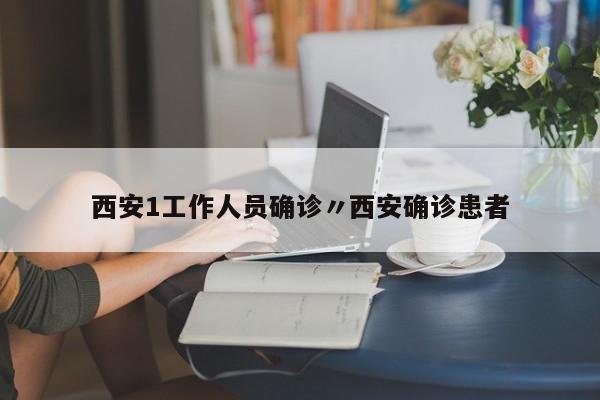 西安1工作人员确诊〃西安确诊患者