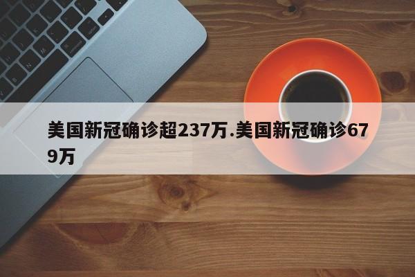美国新冠确诊超237万.美国新冠确诊679万