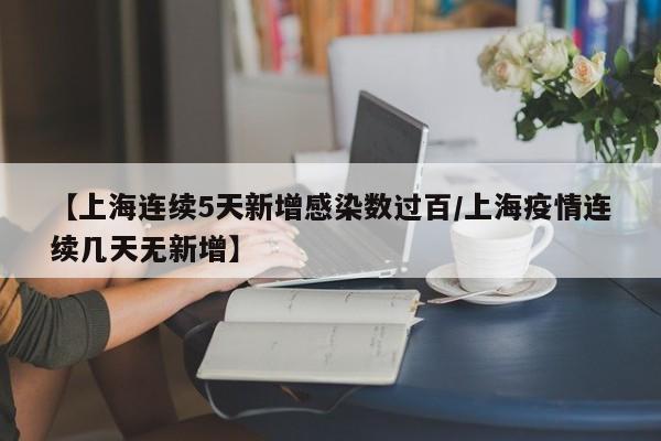 【上海连续5天新增感染数过百/上海疫情连续几天无新增】
