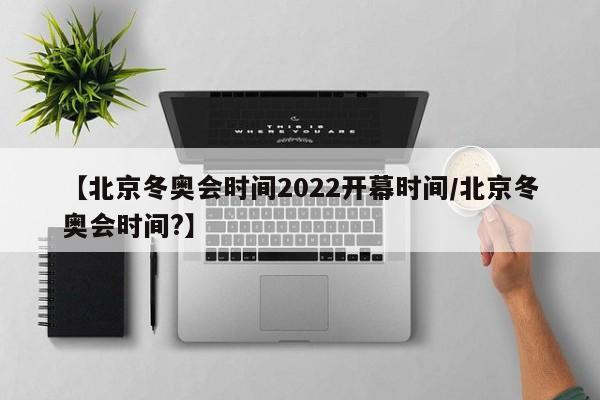 【北京冬奥会时间2022开幕时间/北京冬奥会时间?】