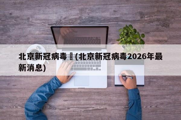 北京新冠病毒︰(北京新冠病毒2026年最新消息)