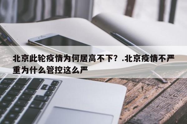 北京此轮疫情为何居高不下？.北京疫情不严重为什么管控这么严