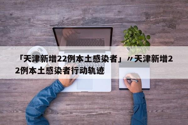 「天津新增22例本土感染者」〃天津新增22例本土感染者行动轨迹