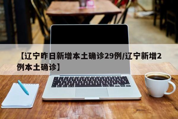 【辽宁昨日新增本土确诊29例/辽宁新增2例本土确诊】