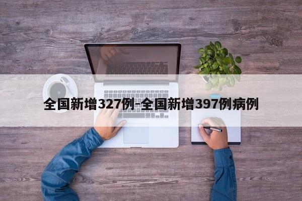 全国新增327例-全国新增397例病例