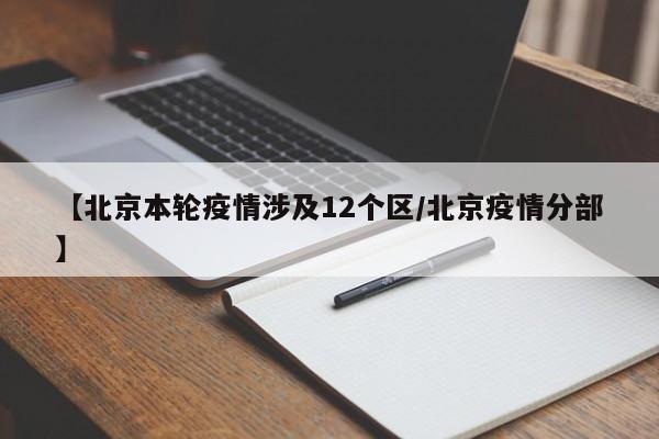 【北京本轮疫情涉及12个区/北京疫情分部】