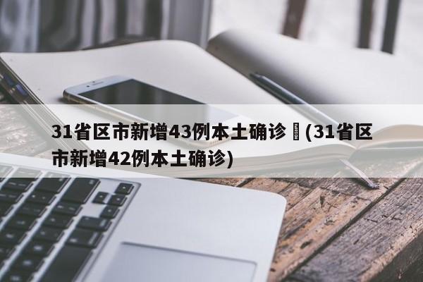 31省区市新增43例本土确诊︰(31省区市新增42例本土确诊)