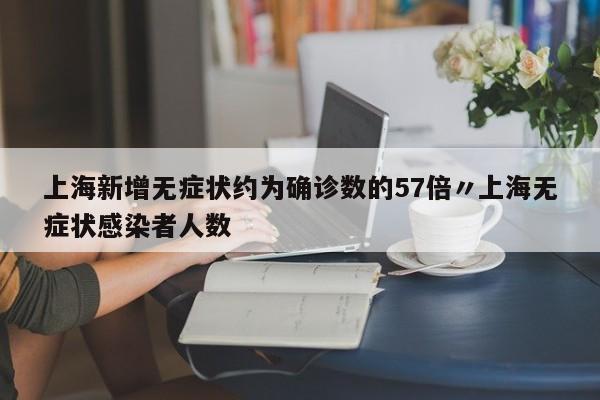 上海新增无症状约为确诊数的57倍〃上海无症状感染者人数