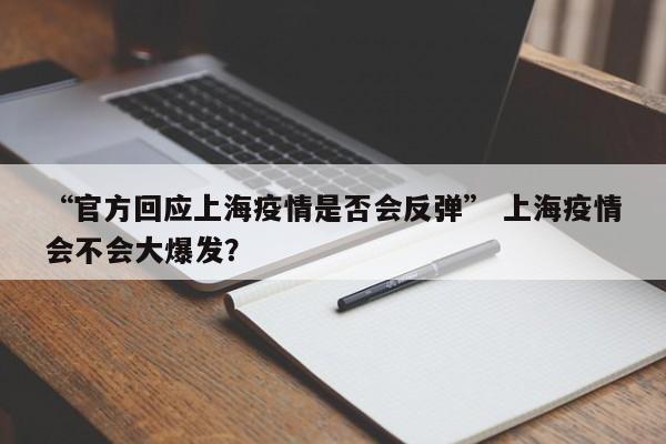 “官方回应上海疫情是否会反弹” 上海疫情会不会大爆发？