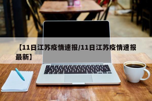 【11日江苏疫情速报/11日江苏疫情速报最新】