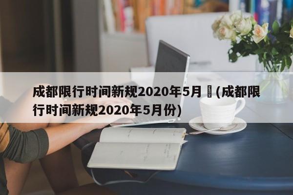 成都限行时间新规2020年5月︰(成都限行时间新规2020年5月份)