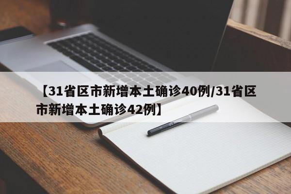 【31省区市新增本土确诊40例/31省区市新增本土确诊42例】