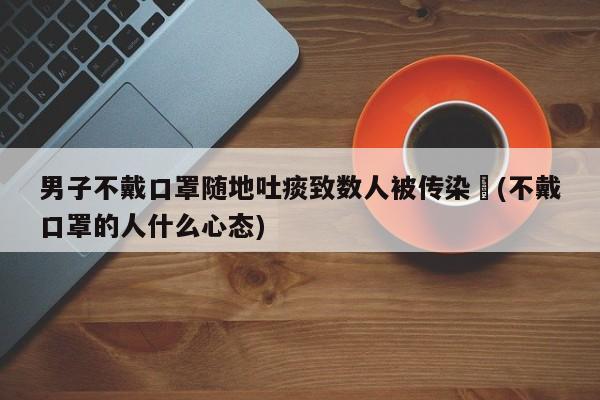 男子不戴口罩随地吐痰致数人被传染︰(不戴口罩的人什么心态)