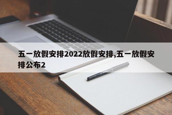 五一放假安排2022放假安排,五一放假安排公布2