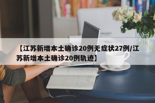 【江苏新增本土确诊20例无症状27例/江苏新增本土确诊20例轨迹】