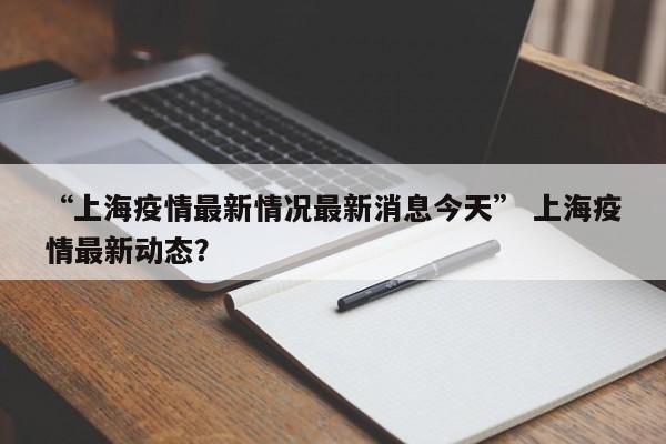 “上海疫情最新情况最新消息今天” 上海疫情最新动态？