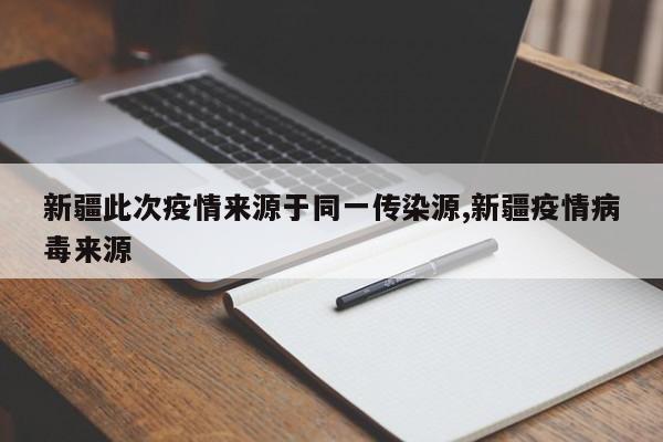 新疆此次疫情来源于同一传染源,新疆疫情病毒来源