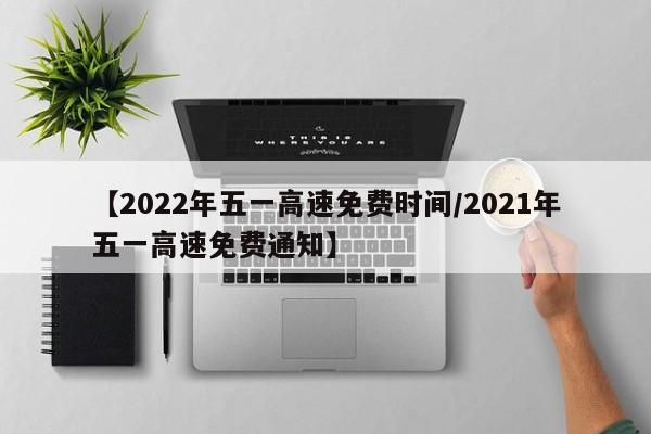 【2022年五一高速免费时间/2021年五一高速免费通知】