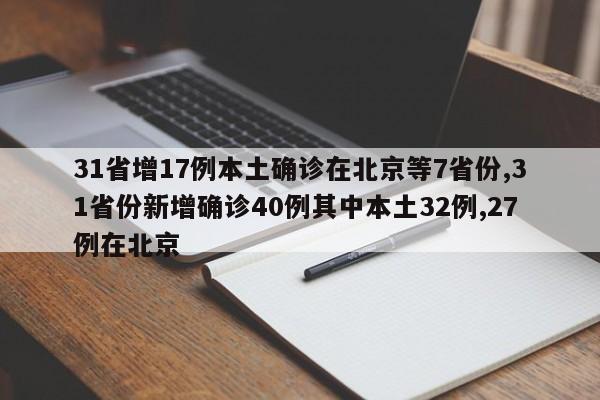 31省增17例本土确诊在北京等7省份,31省份新增确诊40例其中本土32例,27例在北京