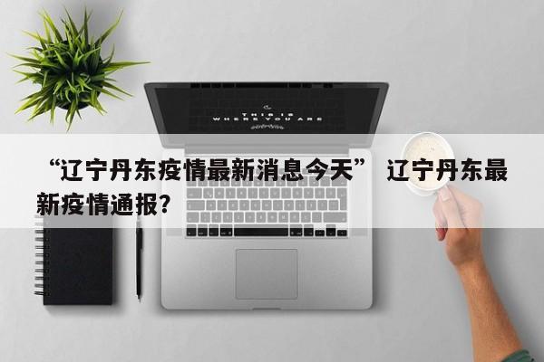 “辽宁丹东疫情最新消息今天” 辽宁丹东最新疫情通报？